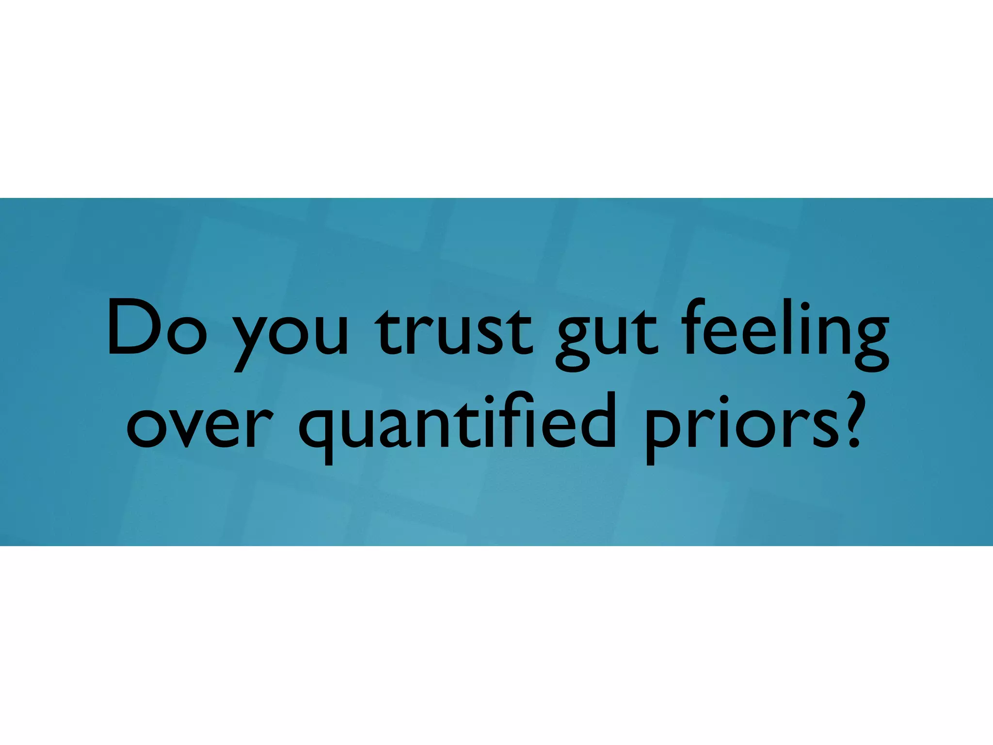 Do you trust gut feeling
over quantiﬁed priors?
 