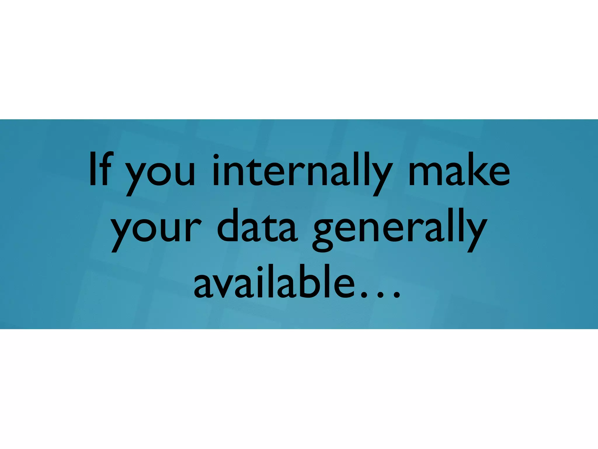 If you internally make
your data generally
available…
 