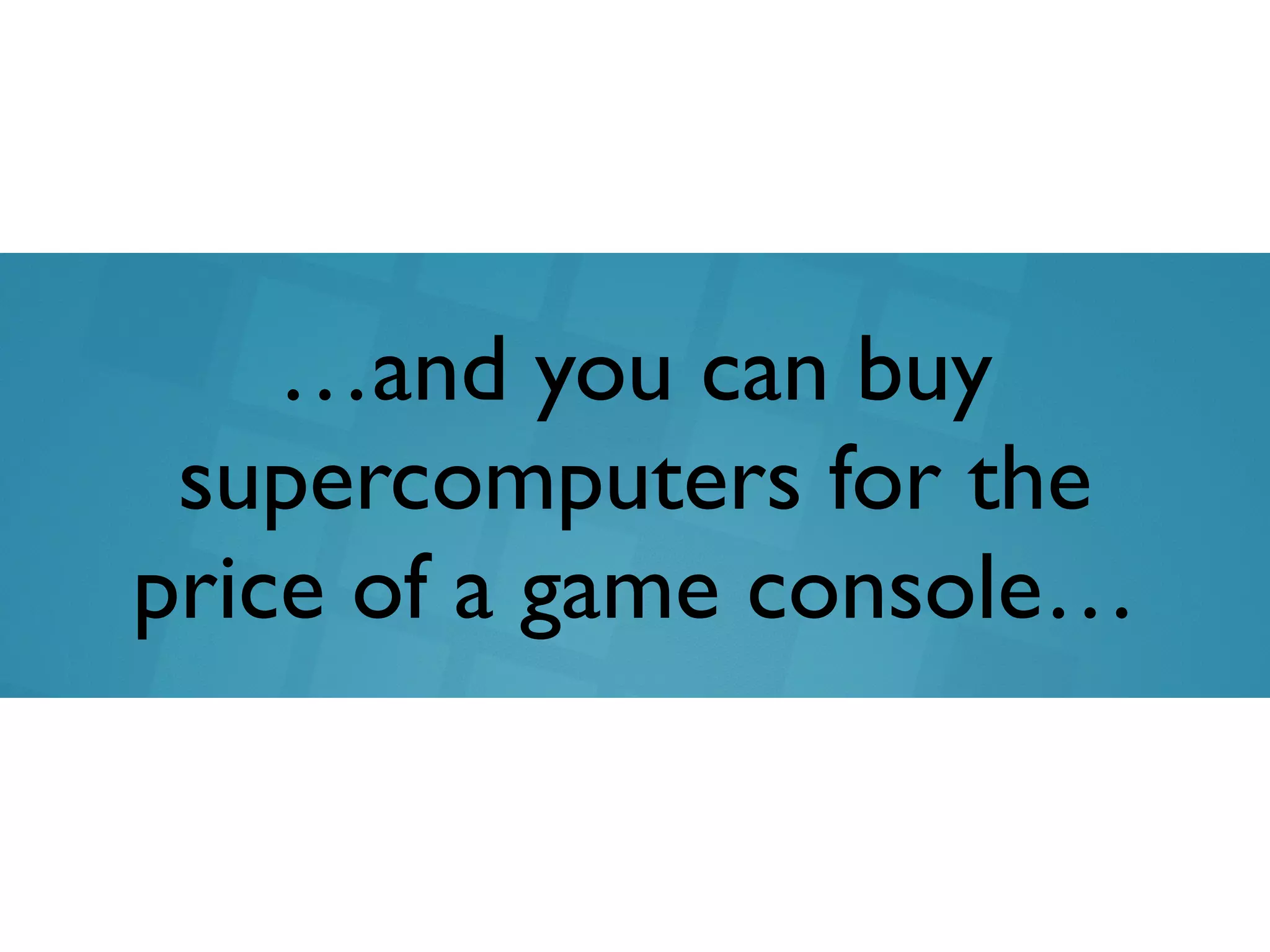 …and you can buy
supercomputers for the
price of a game console…
 