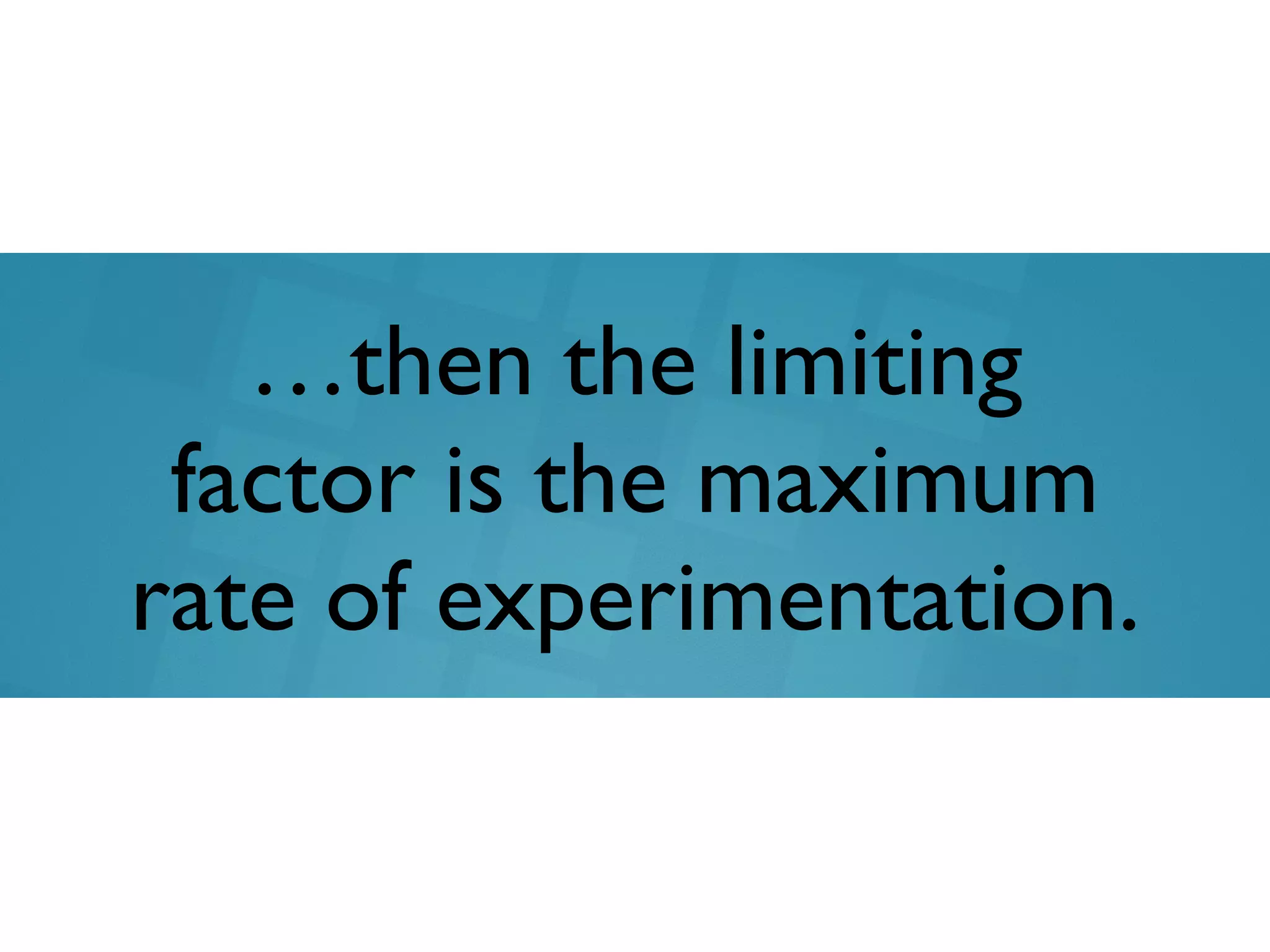…then the limiting
factor is the maximum
rate of experimentation.
 