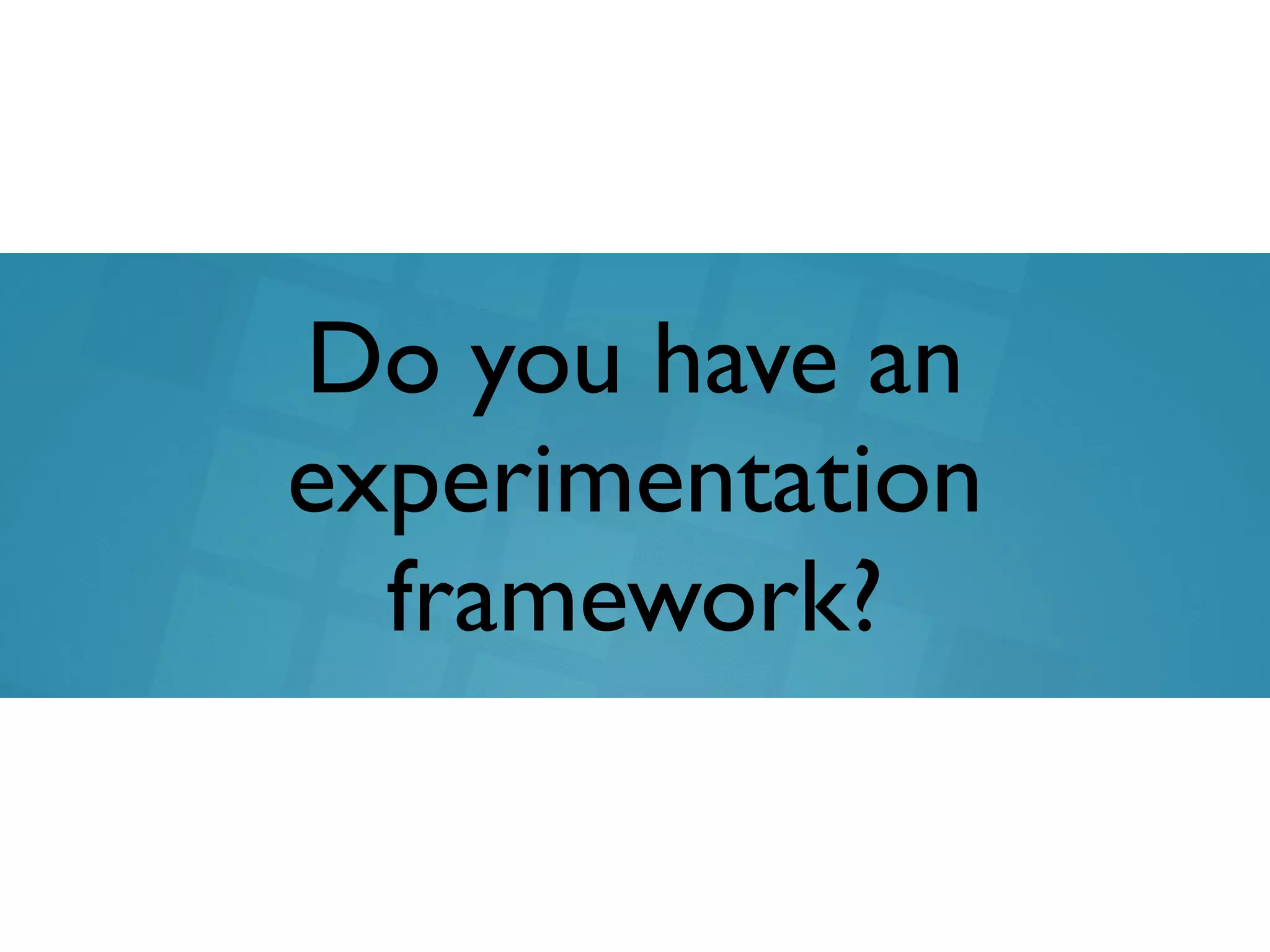 Do you have an
experimentation
framework?
 