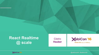 @xebiconfr #xebiconfr
Cédric
Hauber
React Realtime
@ scale
 