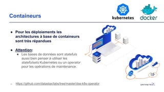 Containeurs
● Pour les déploiements les
architectures à base de containeurs
sont très répandues
● Attention:
● Les bases de données sont statefuls
aussi bien penser à utiliser les
statefulsets Kubernetes ou un operator
pour les opérations de maintenance.
46 https://github.com/datastax/labs/tree/master/dse-k8s-operator
 