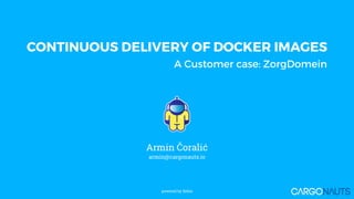CONTINUOUS DELIVERY OF DOCKER IMAGES
A Customer case: ZorgDomein
powered by Xebia
Armin Čoralić
armin@cargonauts.io
 