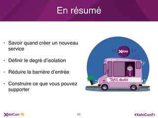 #XebiConFr
En résumé
• Savoir quand créer un nouveau
service
• Déﬁnir le degré d’isolation
• Réduire la barrière d’entrée
• Construire ce que vous pouvez
supporter
60
 
