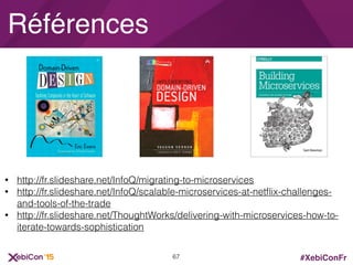 #XebiConFr
Références
• http://fr.slideshare.net/InfoQ/migrating-to-microservices
• http://fr.slideshare.net/InfoQ/scalable-microservices-at-netﬂix-challenges-
and-tools-of-the-trade
• http://fr.slideshare.net/ThoughtWorks/delivering-with-microservices-how-to-
iterate-towards-sophistication
67
 
