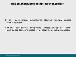 http://www.slideshare.net/IgorShkulipa 12
Вызов деструкторов при наследовании
В C++ деструкторы вызываются обратно порядку вызова
конструкторов.
Сначала вызывается деструктор класса-наследника, затем
деструктор базового класса и т.д. вверх по иерархии классов.
 