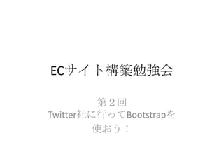 ECサイト構築勉強会

          第２回
Twitter社に行ってBootstrapを
         使おう！
 