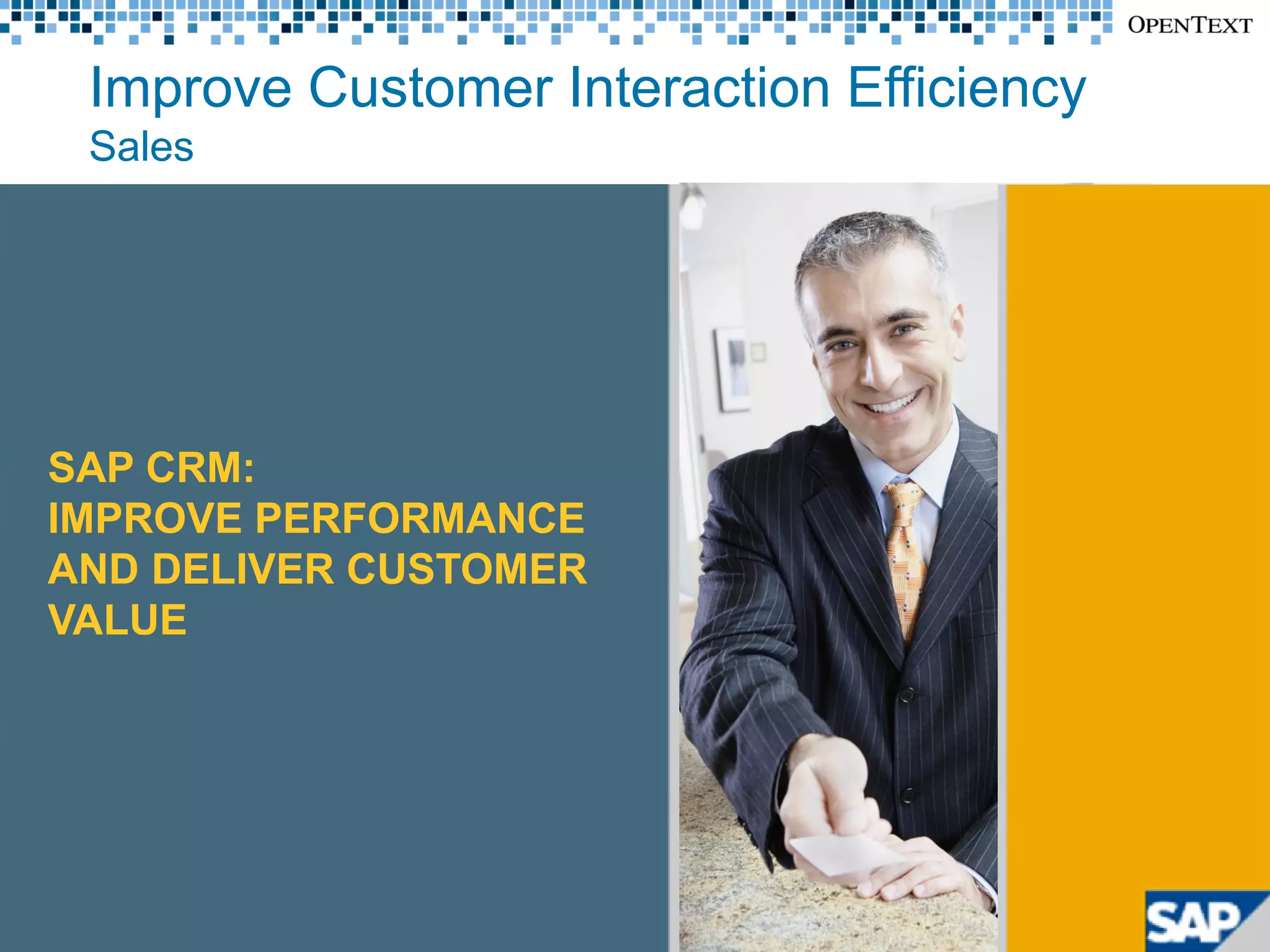 Improve Customer Interaction Efficiency
            Sales




     SAP CRM:
     IMPROVE PERFORMANCE
     AND DELIVER CUSTOMER
     VALUE




Copyright © Open Text Corporation. All rights reserved.   11
 