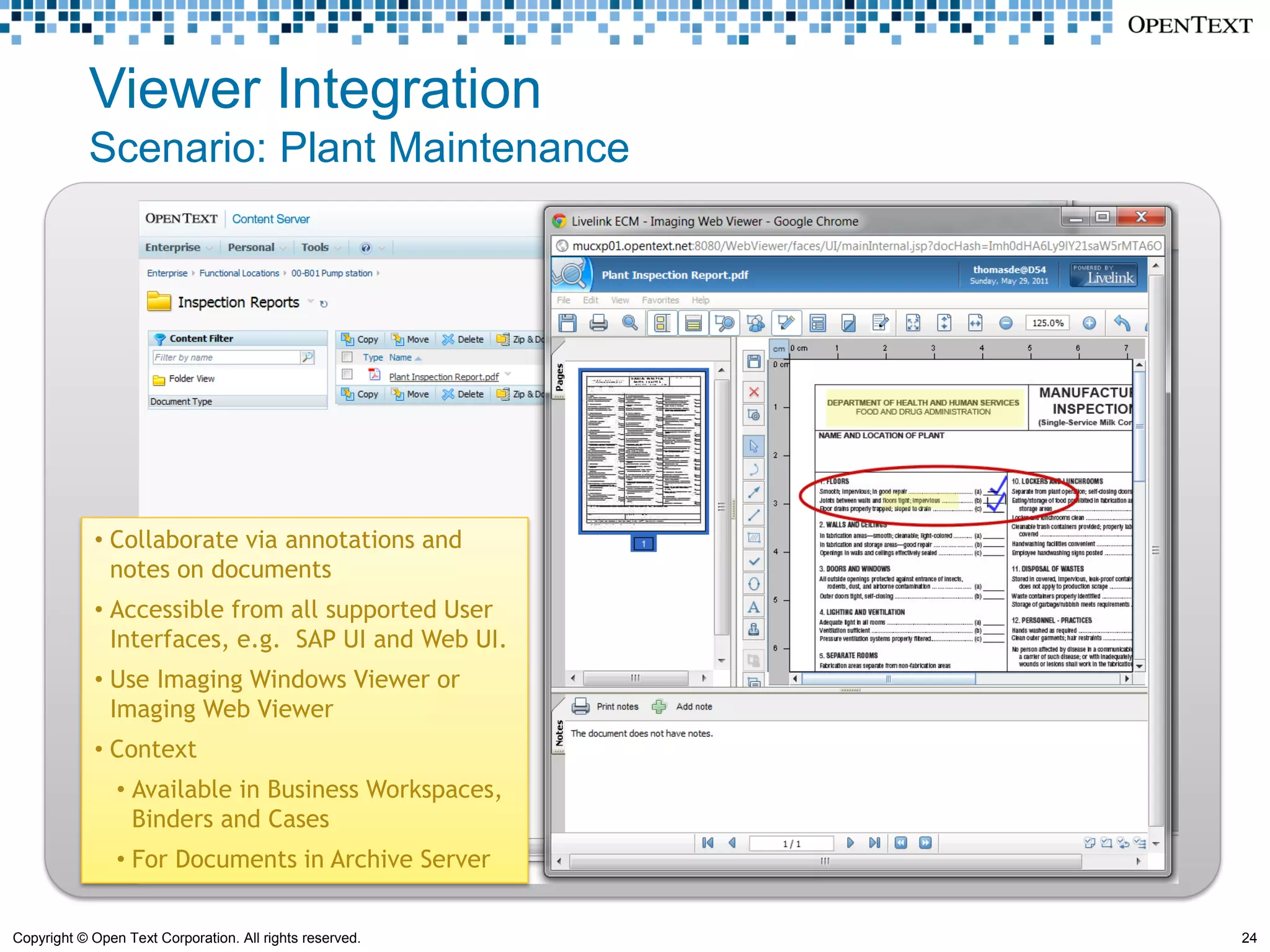 Viewer Integration
            Scenario: Plant Maintenance




            • Collaborate via annotations and
              notes on documents
            • Accessible from all supported User
              Interfaces, e.g. SAP UI and Web UI.
            • Use Imaging Windows Viewer or
              Imaging Web Viewer
            • Context
                • Available in Business Workspaces,
                  Binders and Cases
                • For Documents in Archive Server


Copyright © Open Text Corporation. All rights reserved.   24
 