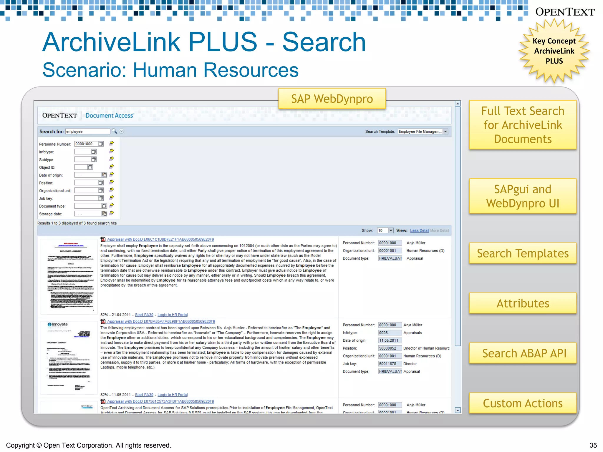 ArchiveLink PLUS - Search                                              Key Concept
                                                                                   ArchiveLink
                                                                                      PLUS
            Scenario: Human Resources
                                                          SAP WebDynpro
                                                                          Full Text Search
                                                                          for ArchiveLink
                                                                            Documents



                                                                            SAPgui and
                                                                           WebDynpro UI



                                                                          Search Templates



                                                                             Attributes



                                                                          Search ABAP API



                                                                           Custom Actions


Copyright © Open Text Corporation. All rights reserved.                                          35
 