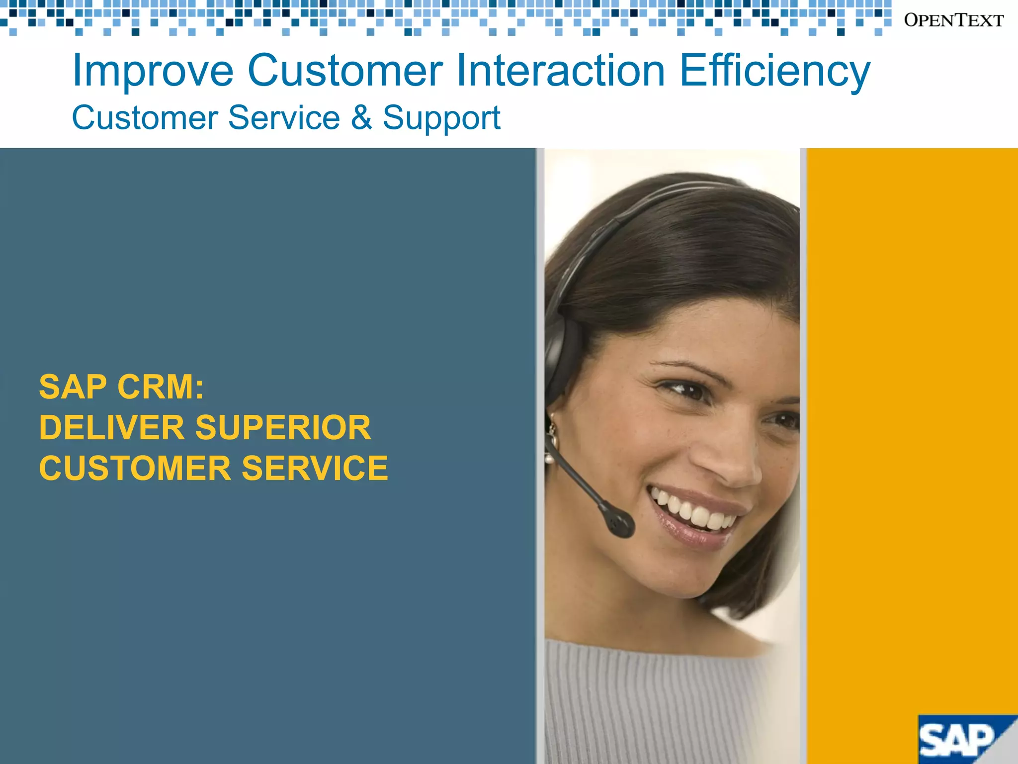 Improve Customer Interaction Efficiency
            Customer Service & Support




     SAP CRM:
     DELIVER SUPERIOR
     CUSTOMER SERVICE




Copyright © Open Text Corporation. All rights reserved.   7
 