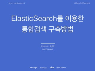 2014.11.08 Session 3-2 XECon + PHPFest 2014 
ElasticSearch를 이용한 
통합검색 구축방법 
@hoonmin 김훈민 
NAVER LABS 
 