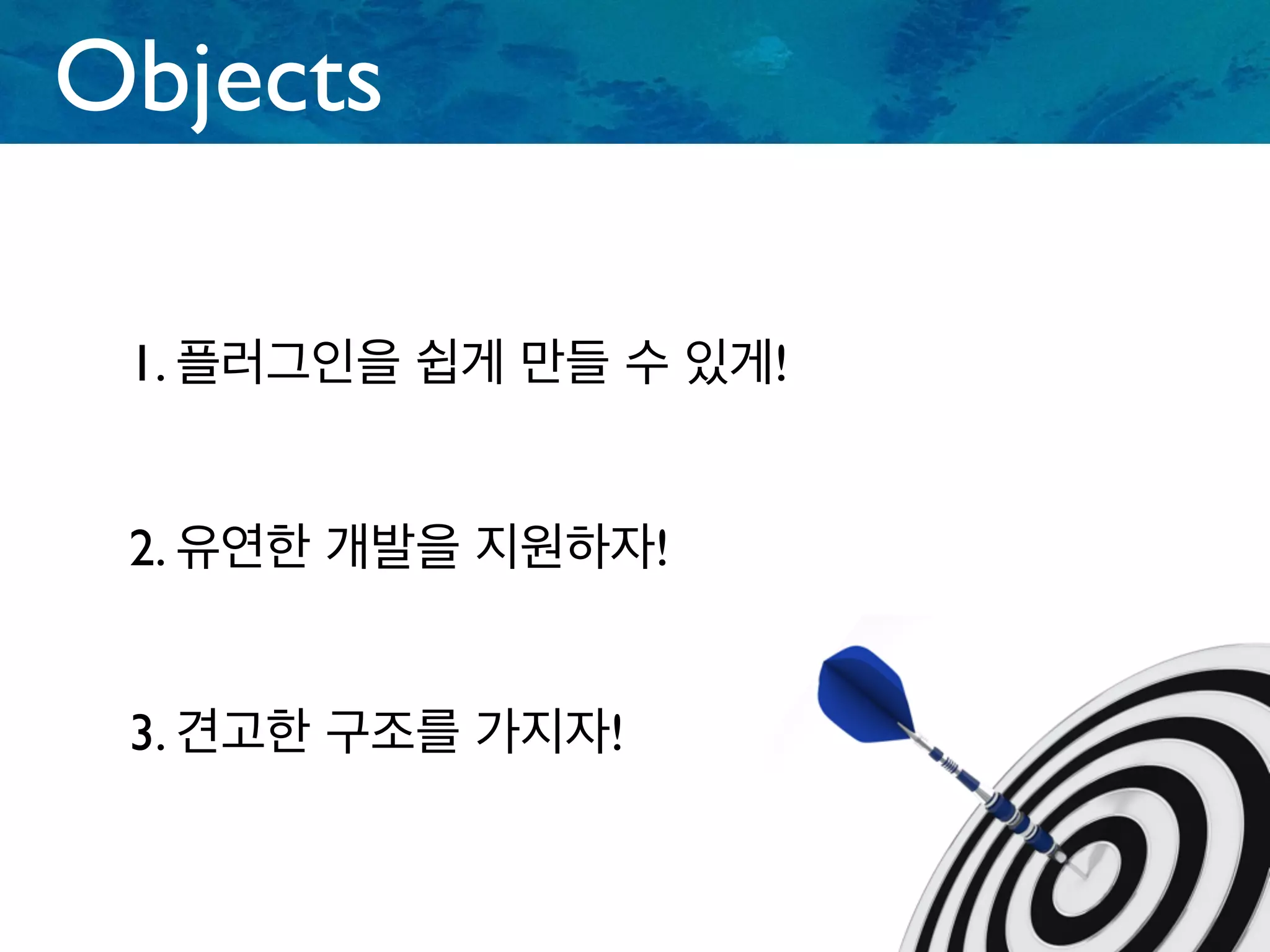 Objects
1. 플러그인을 쉽게 만들 수 있게!
2. 유연한 개발을 지원하자!
3. 견고한 구조를 가지자!
 