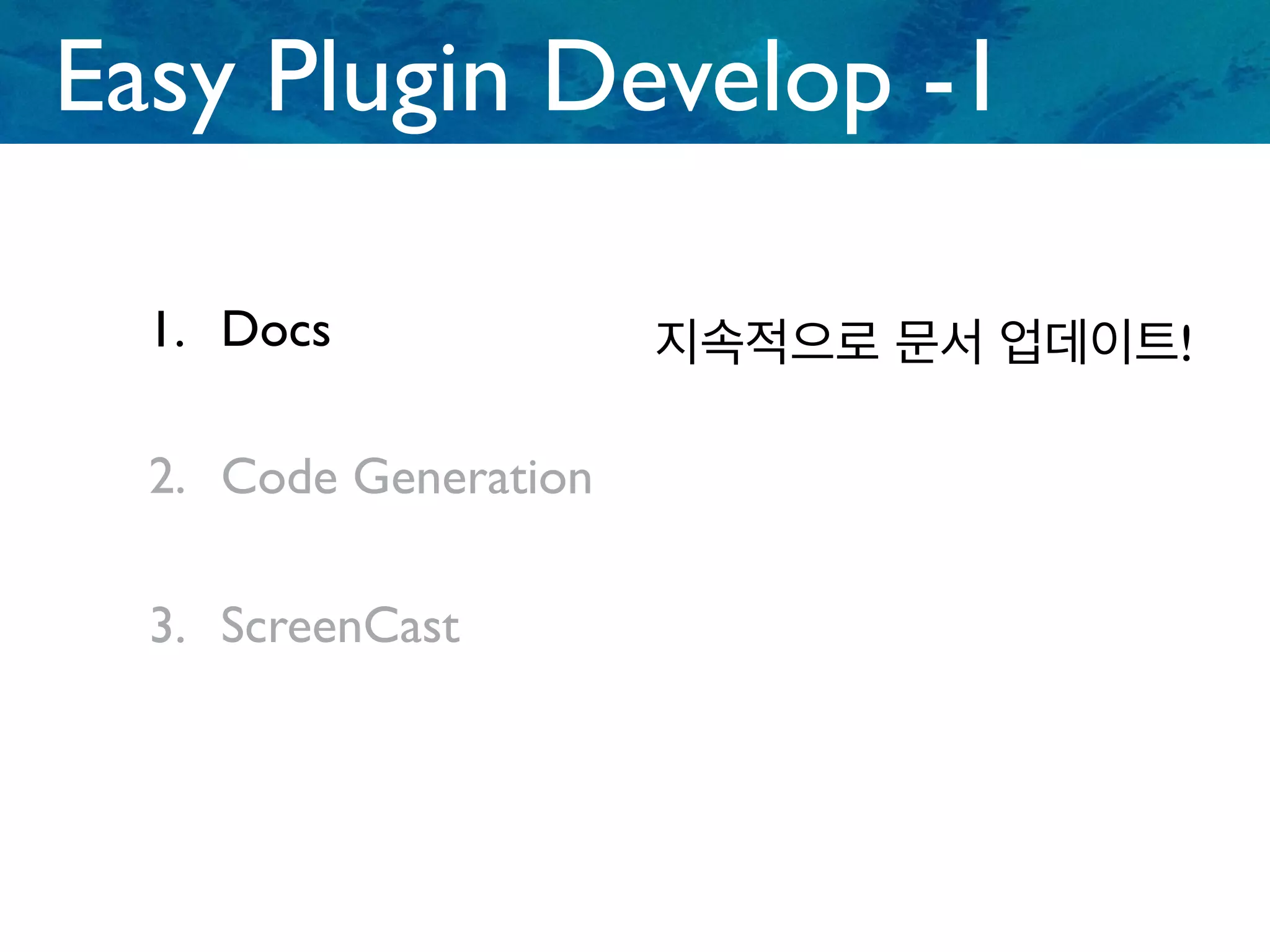 1. Docs
Easy Plugin Develop -1
2. Code Generation
3. ScreenCast
지속적으로 문서 업데이트!
 