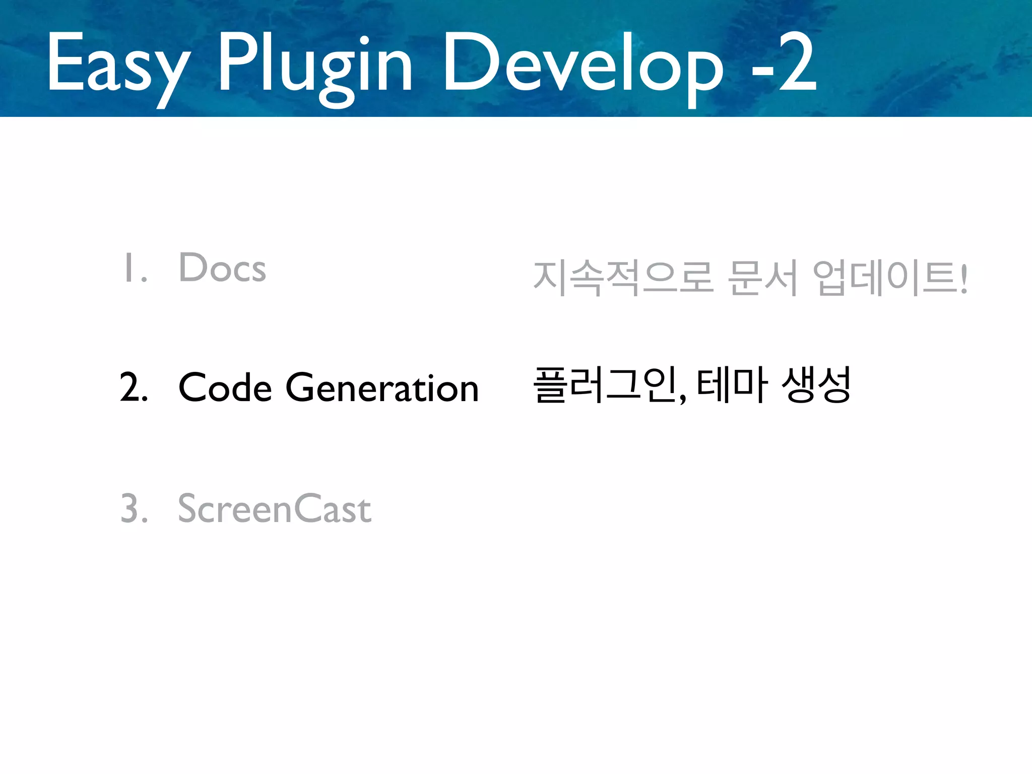1. Docs
2. Code Generation
3. ScreenCast
지속적으로 문서 업데이트!
Easy Plugin Develop -2
플러그인, 테마 생성
 