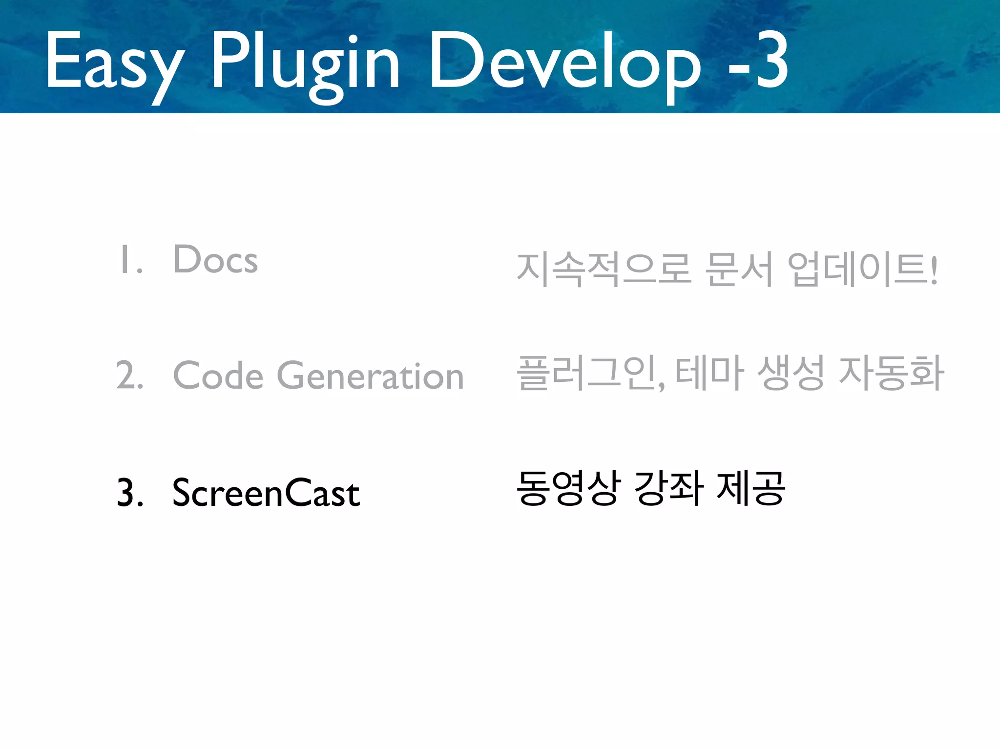 1. Docs
2. Code Generation
3. ScreenCast
Easy Plugin Develop -3
플러그인, 테마 생성 자동화
지속적으로 문서 업데이트!
동영상 강좌 제공
 
