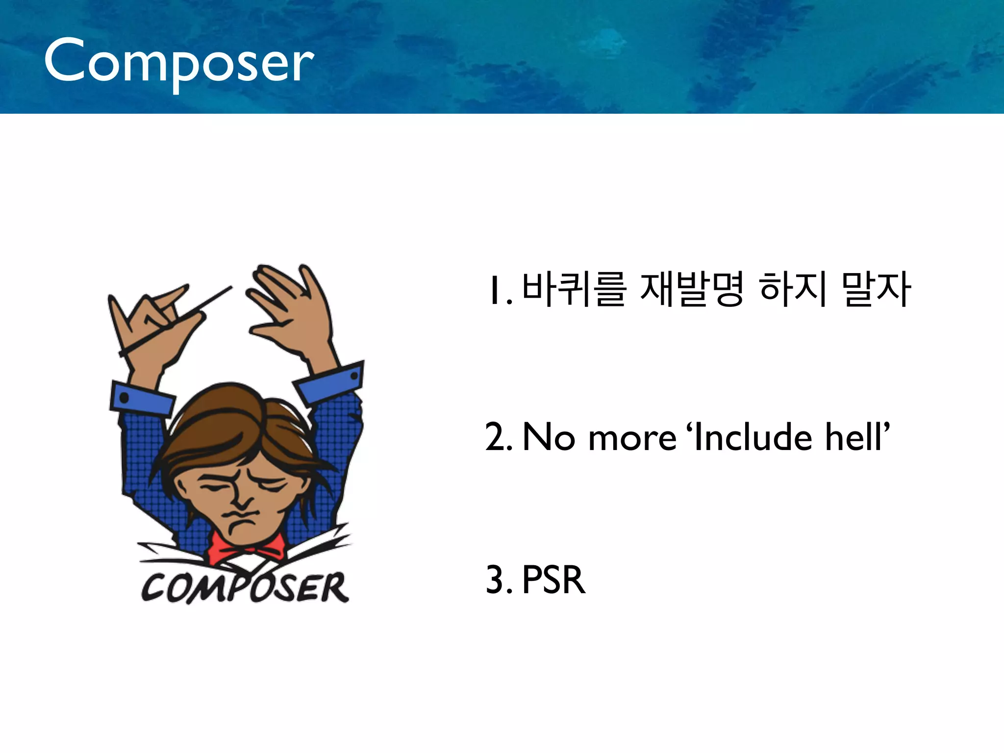 Composer
1. 바퀴를 재발명 하지 말자
2. No more ‘Include hell’
3. PSR
 