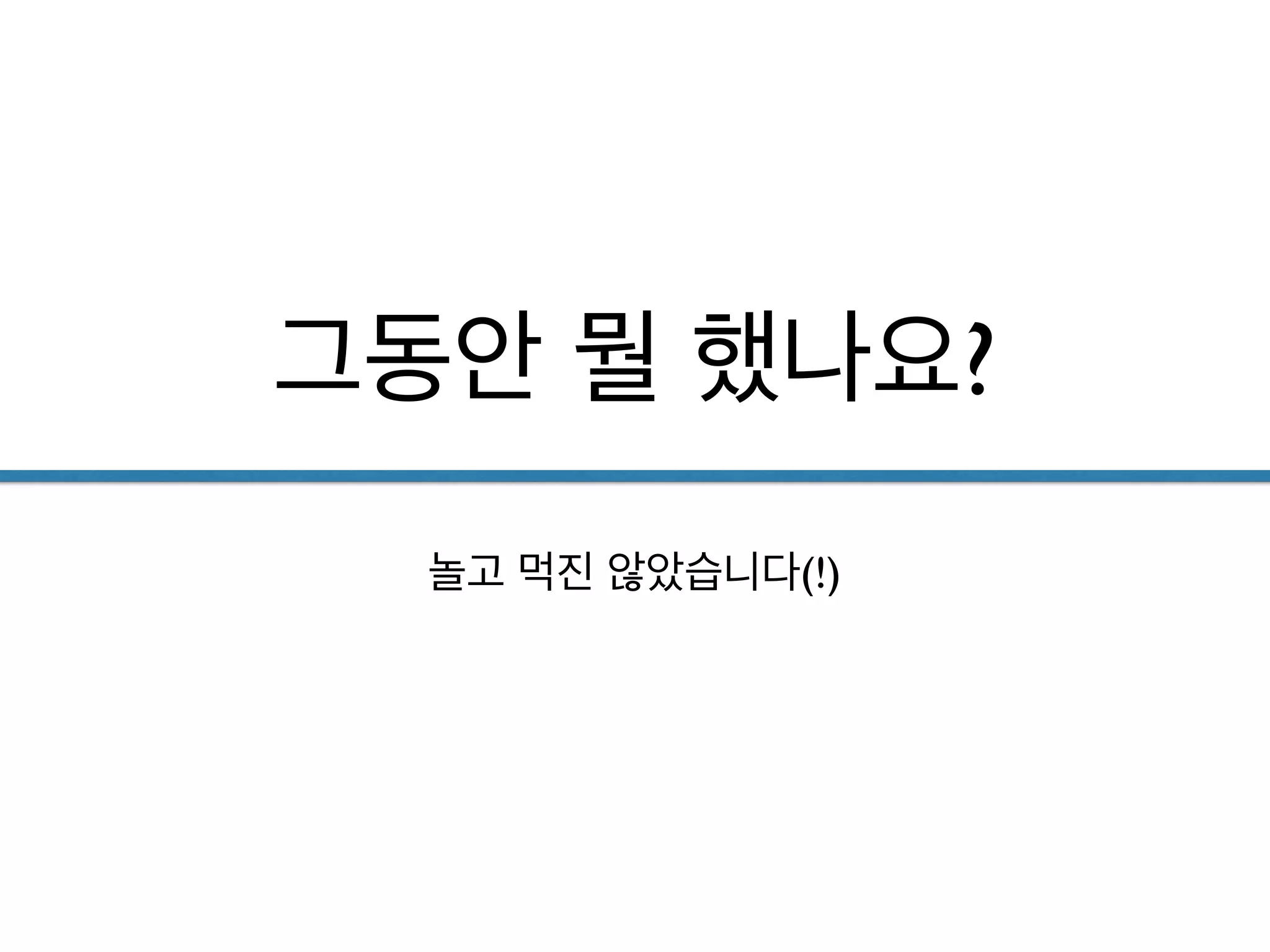 그동안 뭘 했나요?
놀고 먹진 않았습니다(!)
 