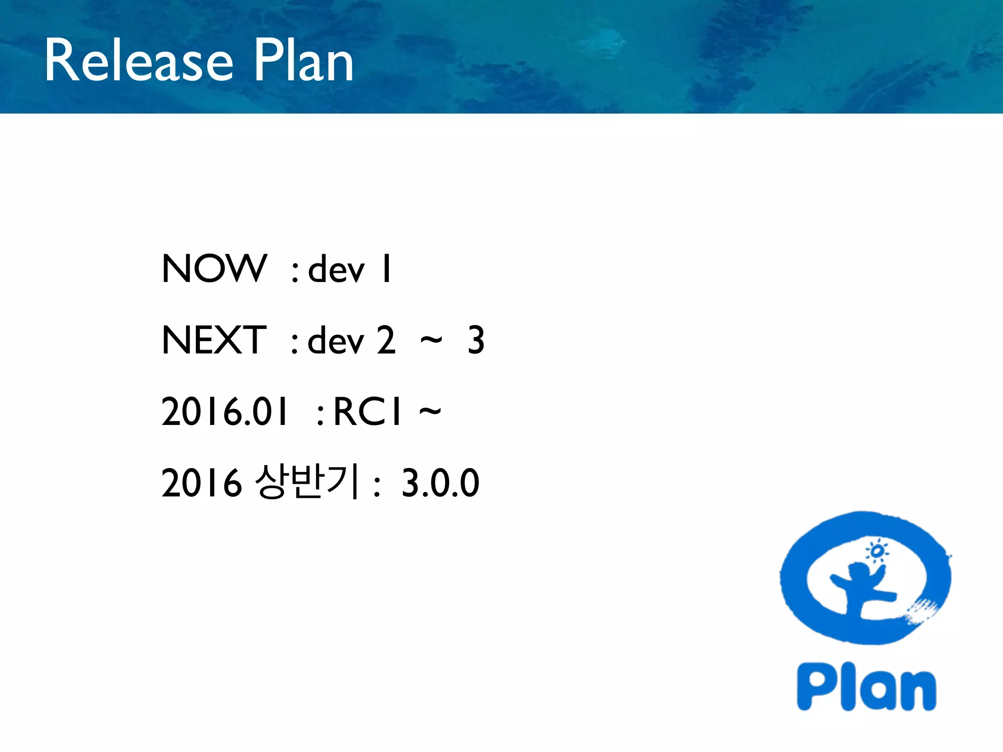 Release Plan
NOW : dev 1
NEXT : dev 2 ~ 3
2016.01 : RC1 ~
2016 상반기 : 3.0.0
 