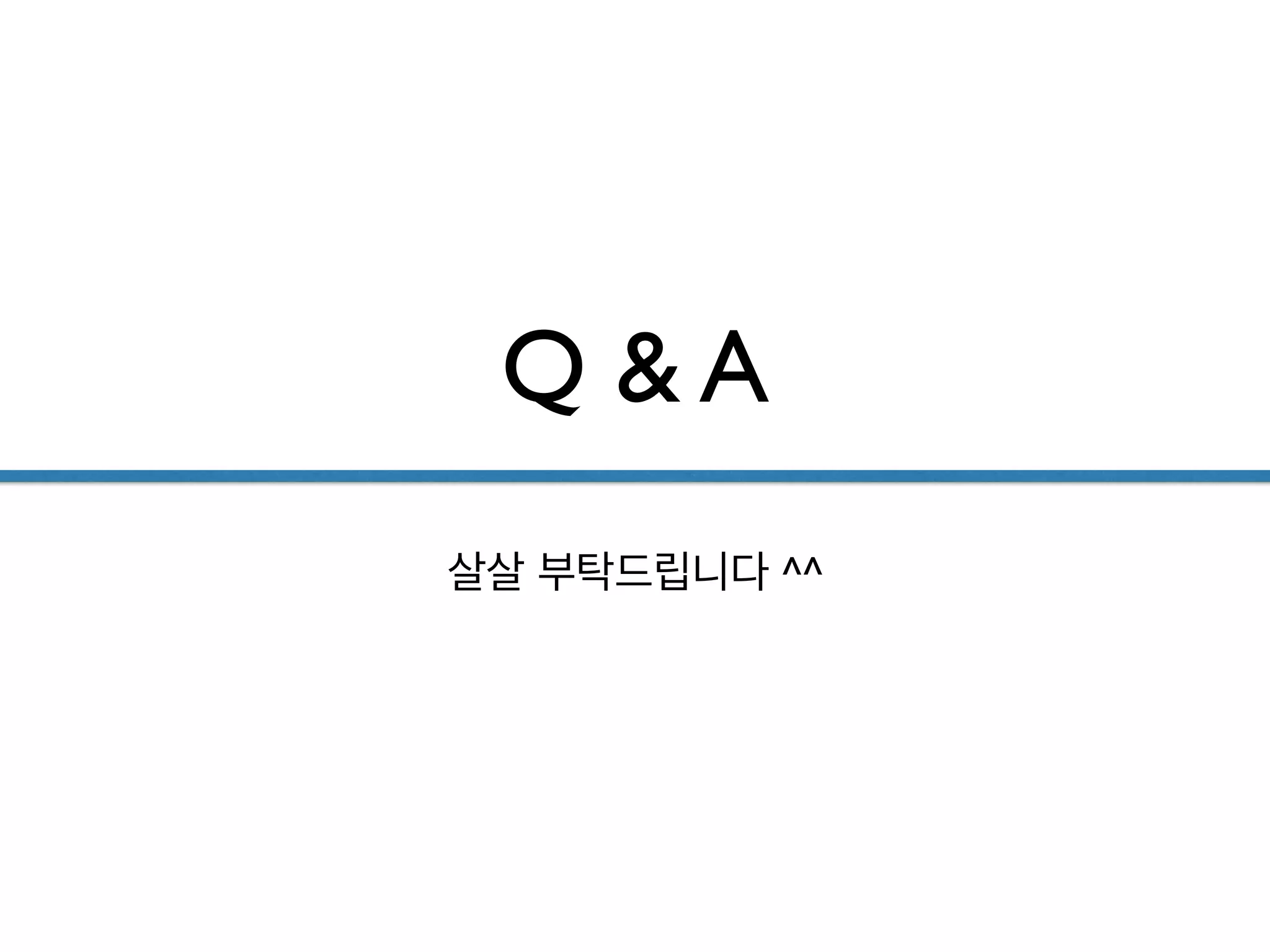 Q & A
살살 부탁드립니다 ^^
 
