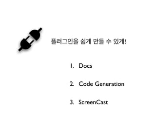 플러그인을 쉽게 만들 수 있게!
1. Docs
2. Code Generation
3. ScreenCast
 