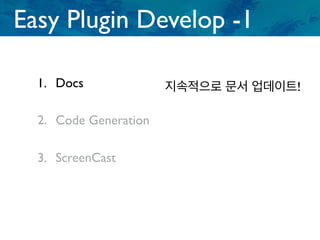 1. Docs
Easy Plugin Develop -1
2. Code Generation
3. ScreenCast
지속적으로 문서 업데이트!
 