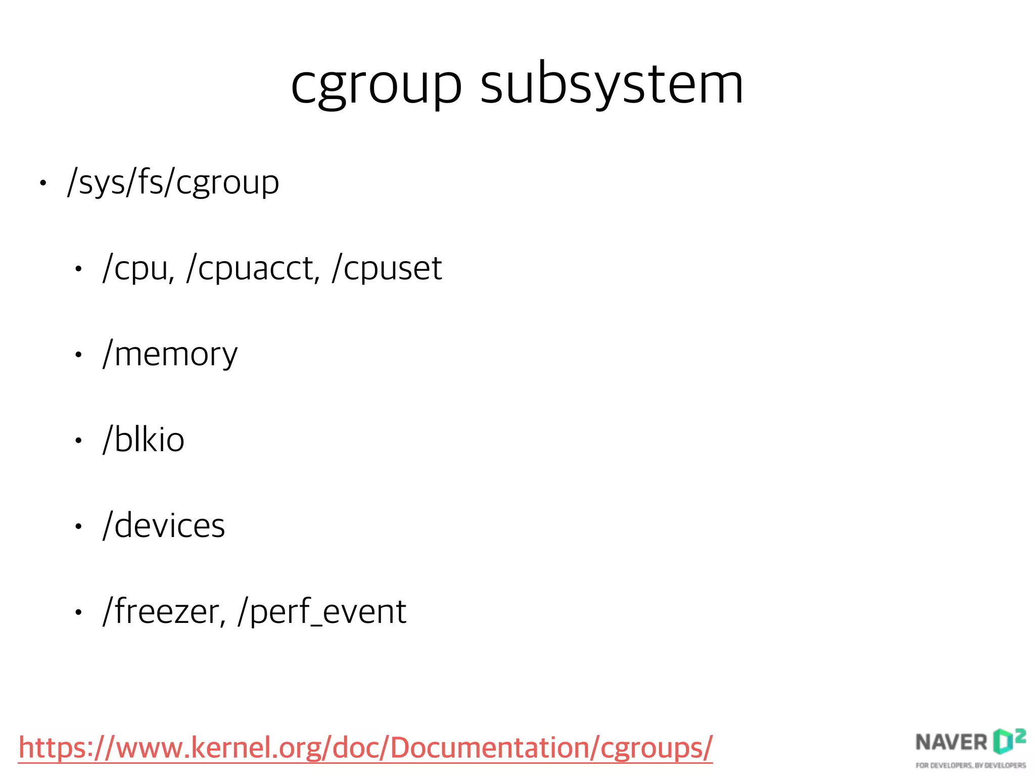 cgroup subsystem
• /sys/fs/cgroup
• /cpu, /cpuacct, /cpuset
• /memory
• /blkio
• /devices
• /freezer, /perf_event
https://www.kernel.org/doc/Documentation/cgroups/
 