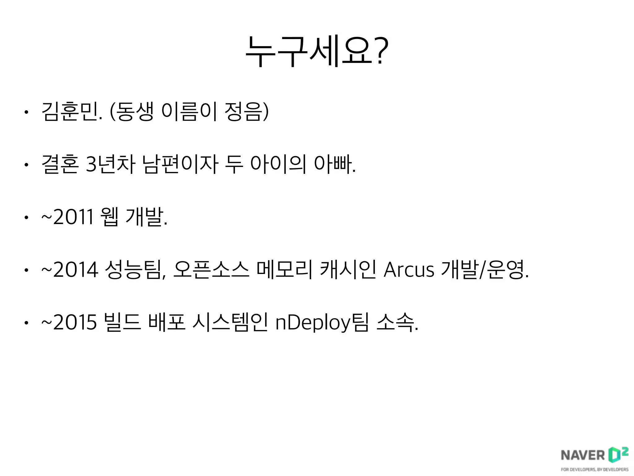 누구세요?
• 김훈민. (동생 이름이 정음)
• 결혼 3년차 남편이자 두 아이의 아빠.
• ~2011 웹 개발.
• ~2014 성능팀, 오픈소스 메모리 캐시인 Arcus 개발/운영.
• ~2015 빌드 배포 시스템인 nDeploy팀 소속.
 