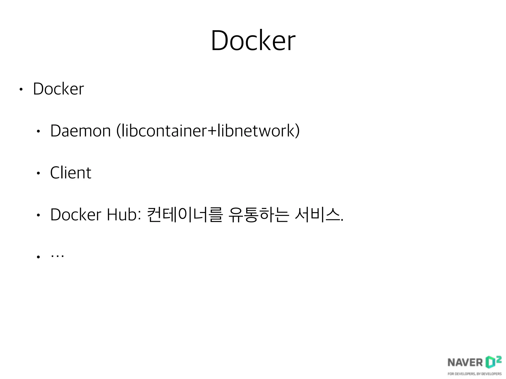 Docker
• Docker
• Daemon (libcontainer+libnetwork)
• Client
• Docker Hub: 컨테이너를 유통하는 서비스.
• …
 