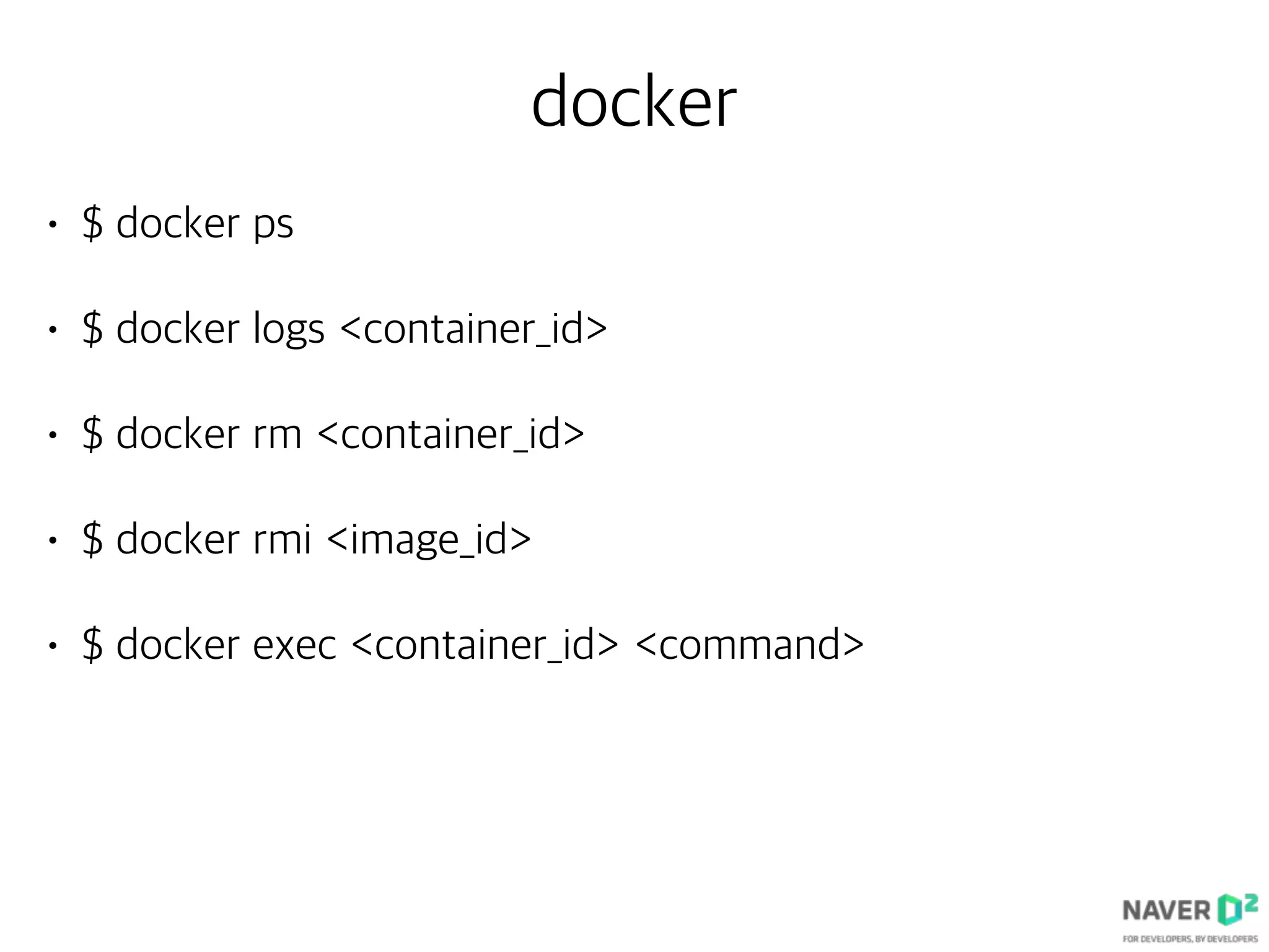 docker
• $ docker ps
• $ docker logs <container_id>
• $ docker rm <container_id>
• $ docker rmi <image_id>
• $ docker exec <container_id> <command>
 