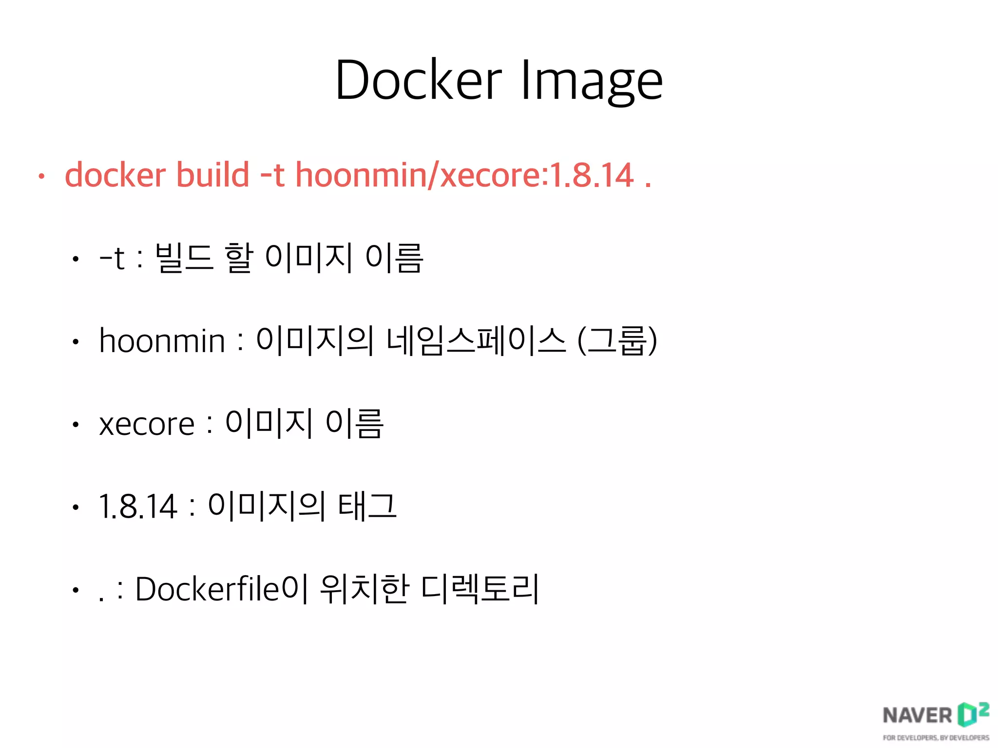 Docker Image
• docker build -t hoonmin/xecore:1.8.14 .
• -t : 빌드 할 이미지 이름
• hoonmin : 이미지의 네임스페이스 (그룹)
• xecore : 이미지 이름
• 1.8.14 : 이미지의 태그
• . : Dockerfile이 위치한 디렉토리
 