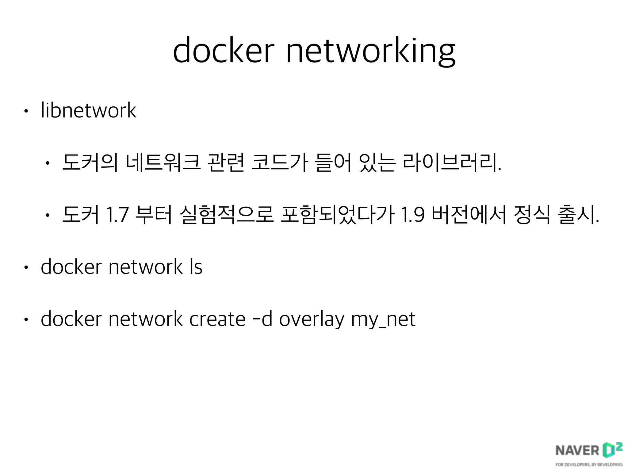 docker networking
• libnetwork
• 도커의 네트워크 관련 코드가 들어 있는 라이브러리.
• 도커 1.7 부터 실험적으로 포함되었다가 1.9 버전에서 정식 출시.
• docker network ls
• docker network create -d overlay my_net
 