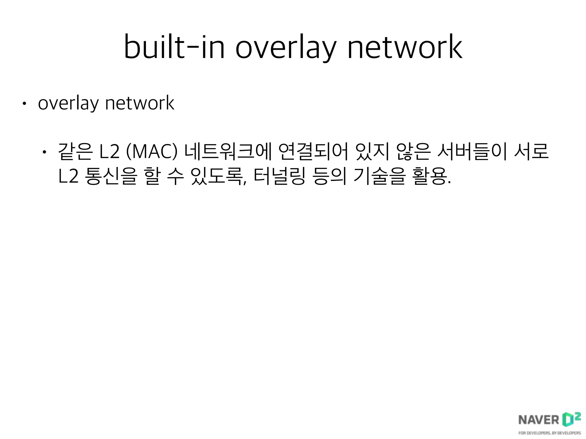 built-in overlay network
• overlay network
• 같은 L2 (MAC) 네트워크에 연결되어 있지 않은 서버들이 서로
L2 통신을 할 수 있도록, 터널링 등의 기술을 활용.
 