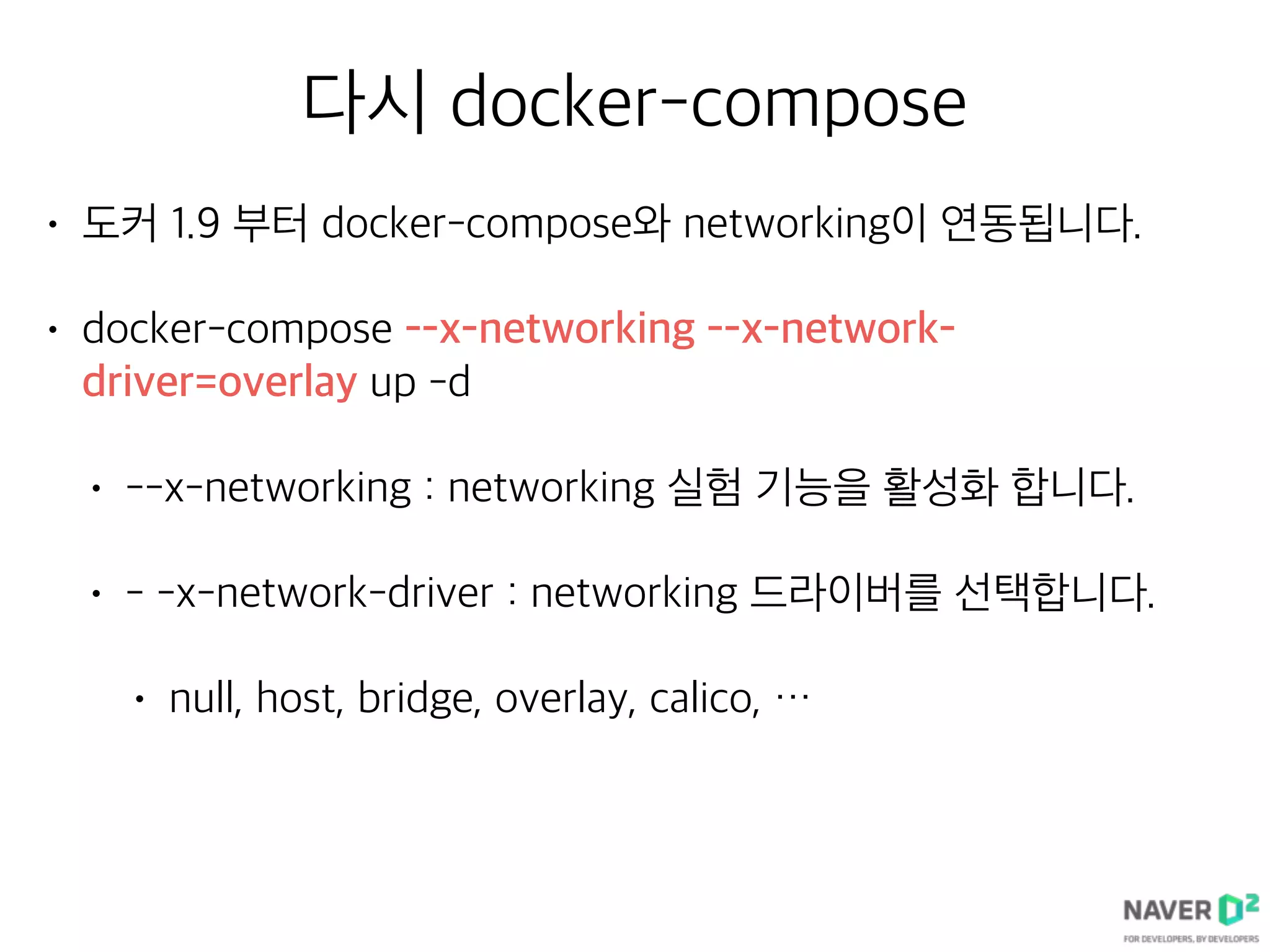 다시 docker-compose
• 도커 1.9 부터 docker-compose와 networking이 연동됩니다.
• docker-compose --x-networking --x-network-
driver=overlay up -d
• --x-networking : networking 실험 기능을 활성화 합니다.
• - -x-network-driver : networking 드라이버를 선택합니다.
• null, host, bridge, overlay, calico, …
 