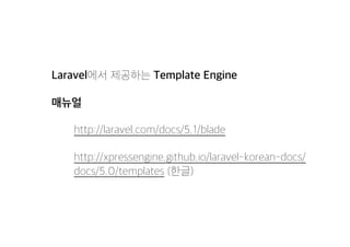 Laravel에서 제공하는 Template Engine
매뉴얼
http://laravel.com/docs/5.1/blade
http://xpressengine.github.io/laravel-korean-docs/
docs/5.0/templates (한글)
 