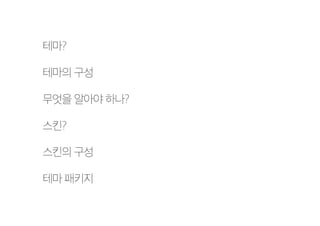 테마?
테마의 구성
무엇을 알아야 하나?
스킨?
스킨의 구성
테마 패키지
 