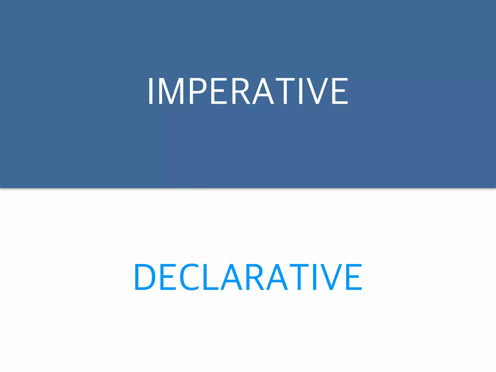 IMPERATIVE 
DECLARATIVE 
 