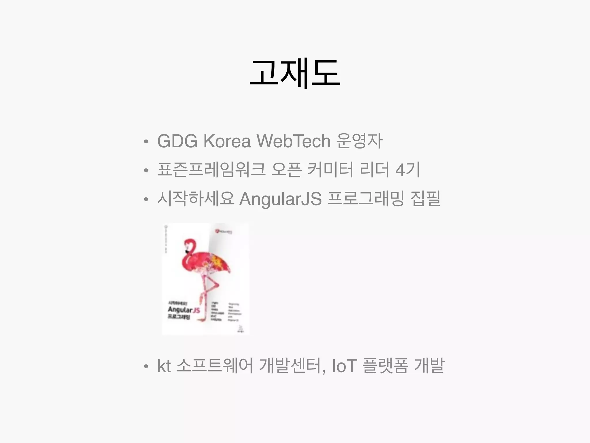 고재도 
• GDG Korea WebTech 운영자 
• 표즌프레임워크 오픈 커미터 리더 4기 
• 시작하세요 AngularJS 프로그래밍 집필 
• kt 소프트웨어 개발센터, IoT 플랫폼 개발 
 