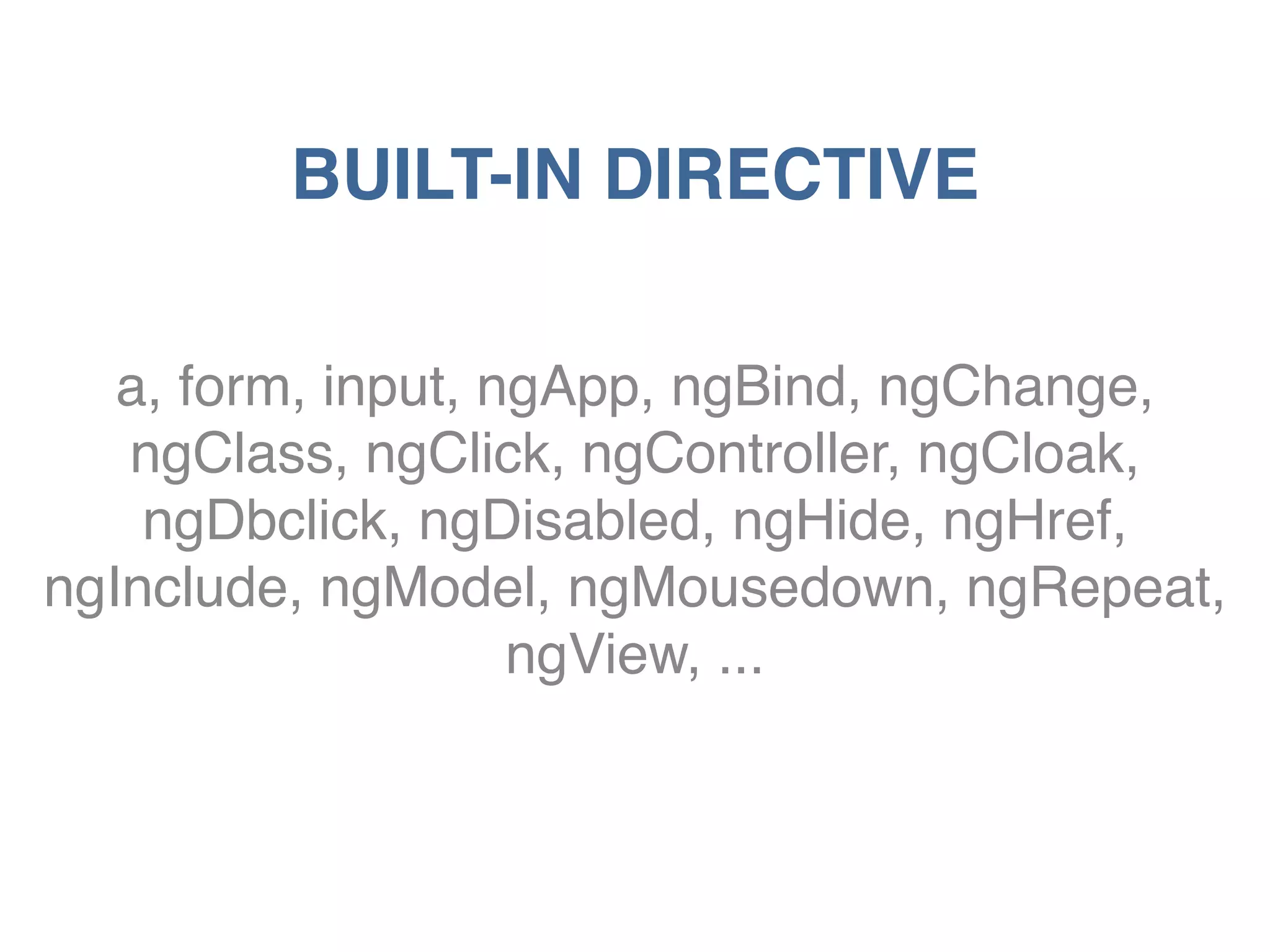BUILT-IN DIRECTIVE 
a, form, input, ngApp, ngBind, ngChange, 
ngClass, ngClick, ngController, ngCloak, 
ngDbclick, ngDisabled, ngHide, ngHref, 
ngInclude, ngModel, ngMousedown, ngRepeat, 
ngView, ... 
 