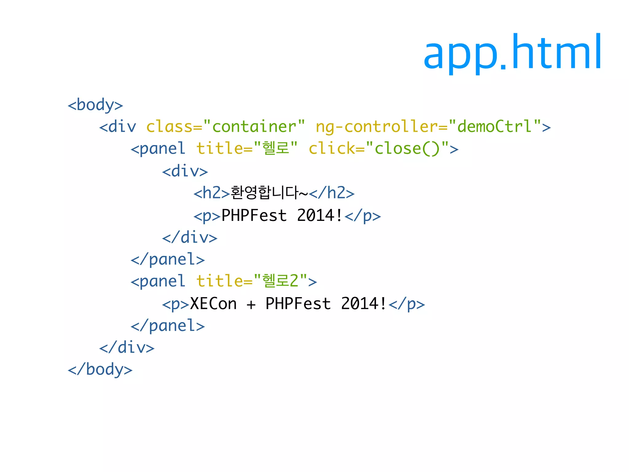 <body> 
<div class="container" ng-controller="demoCtrl"> 
<panel title="헬로" click="close()"> 
<div> 
<h2>환영합니다~</h2> 
<p>PHPFest 2014!</p> 
</div> 
</panel> 
<panel title="헬로2"> 
<p>XECon + PHPFest 2014!</p> 
</panel> 
</div> 
</body> 
app.html 
 