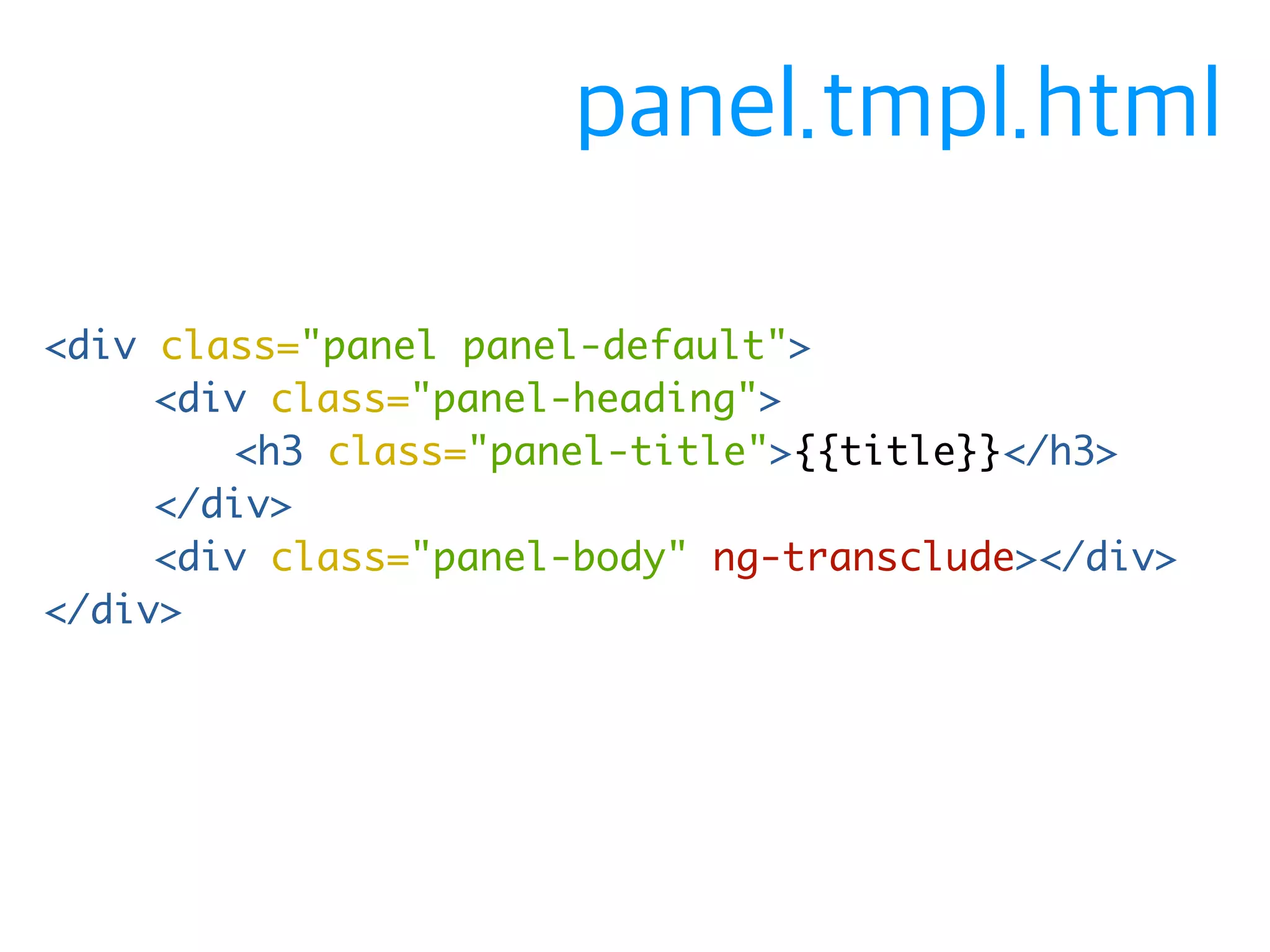 <div class="panel panel-default"> 
<div class="panel-heading"> 
<h3 class="panel-title">{{title}}</h3> 
</div> 
<div class="panel-body" ng-transclude></div> 
</div> 
panel.tmpl.html 
 
