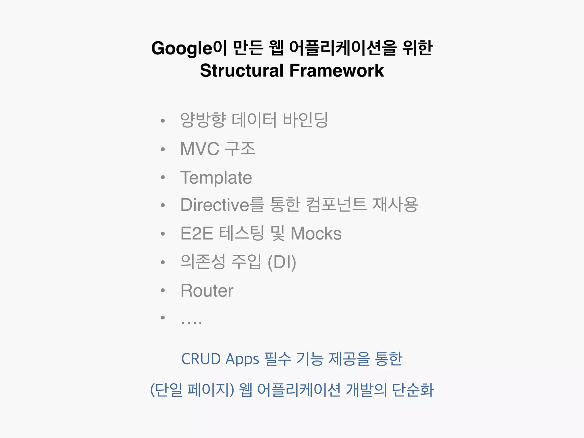 Google이 만든 웹 어플리케이션을 위한 
Structural Framework 
• 양방향 데이터 바인딩 
• MVC 구조 
• Template 
• Directive를 통한 컴포넌트 재사용 
• E2E 테스팅 및 Mocks 
• 의존성 주입 (DI) 
• Router 
• …. 
CRUD Apps 필수 기능 제공을 통한 
(단일 페이지) 웹 어플리케이션 개발의 단순화 
 