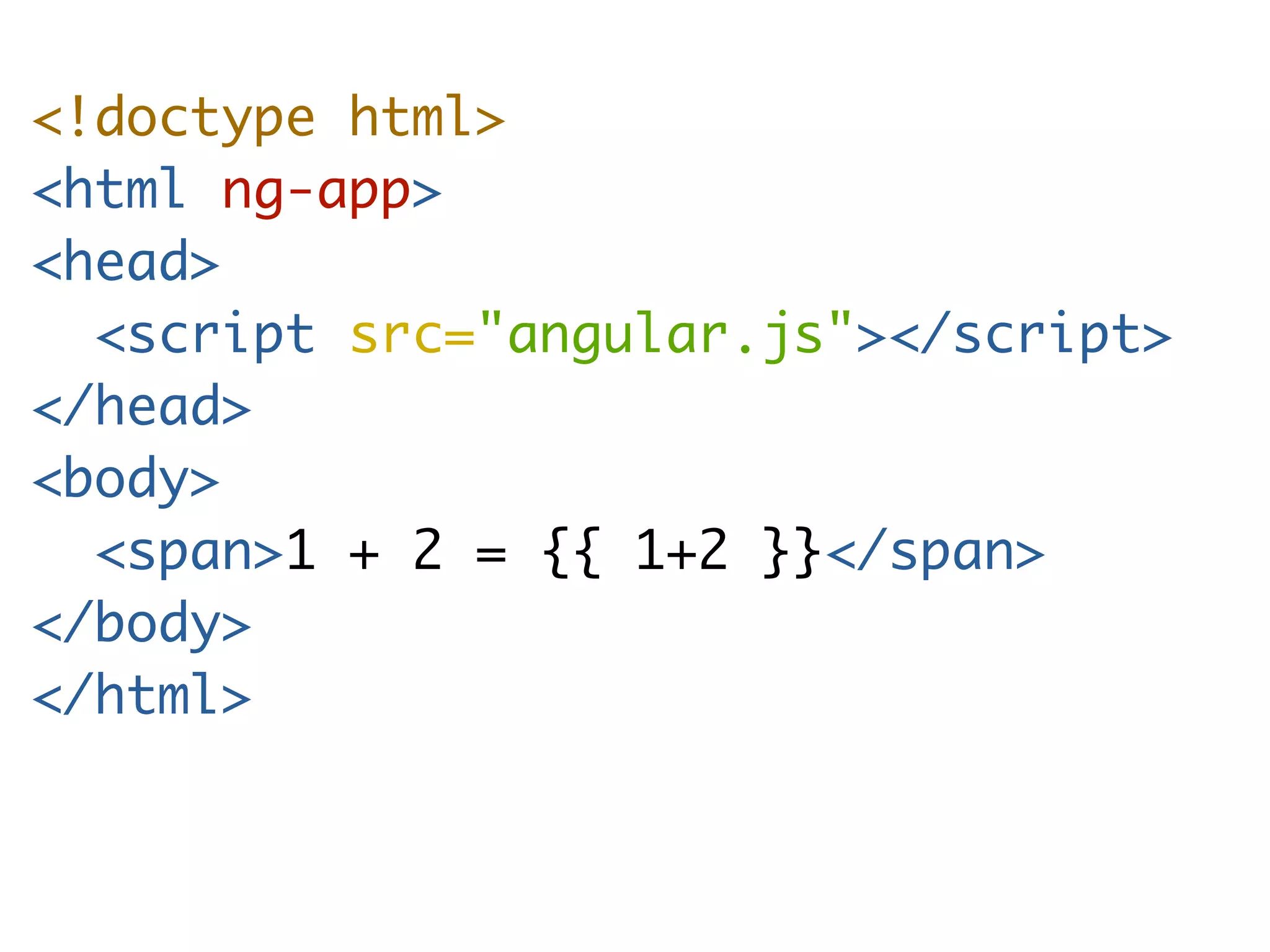 <!doctype html> 
<html ng-app> 
<head> 
<script src="angular.js"></script> 
</head> 
<body> 
<span>1 + 2 = {{ 1+2 }}</span> 
</body> 
</html> 
 