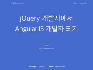 2014.11.08 Session 2-5 XECon + PHPFest 2014 
jQuery 개발자에서 
AngularJS 개발자 되기 
고재도 
GDG Korea WebTech 
 