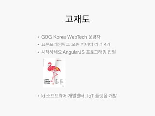고재도 
• GDG Korea WebTech 운영자 
• 표즌프레임워크 오픈 커미터 리더 4기 
• 시작하세요 AngularJS 프로그래밍 집필 
• kt 소프트웨어 개발센터, IoT 플랫폼 개발 
 
