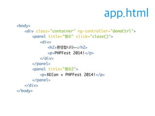 <body> 
<div class="container" ng-controller="demoCtrl"> 
<panel title="헬로" click="close()"> 
<div> 
<h2>환영합니다~</h2> 
<p>PHPFest 2014!</p> 
</div> 
</panel> 
<panel title="헬로2"> 
<p>XECon + PHPFest 2014!</p> 
</panel> 
</div> 
</body> 
app.html 
 