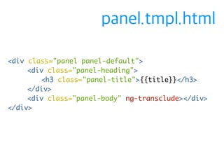 <div class="panel panel-default"> 
<div class="panel-heading"> 
<h3 class="panel-title">{{title}}</h3> 
</div> 
<div class="panel-body" ng-transclude></div> 
</div> 
panel.tmpl.html 
 