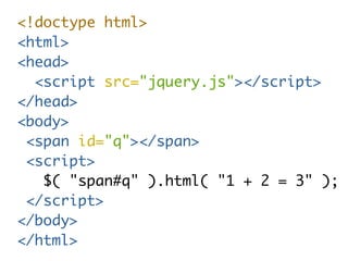 <!doctype html> 
<html> 
<head> 
<script src="jquery.js"></script> 
</head> 
<body> 
<span id="q"></span> 
<script> 
$( "span#q" ).html( "1 + 2 = 3" ); 
</script> 
</body> 
</html> 
 