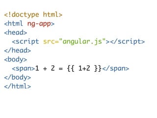 <!doctype html> 
<html ng-app> 
<head> 
<script src="angular.js"></script> 
</head> 
<body> 
<span>1 + 2 = {{ 1+2 }}</span> 
</body> 
</html> 
 
